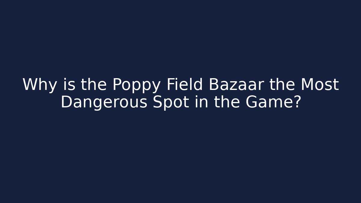 Why is the Poppy Field Bazaar the Most Dangerous Spot in the Game?