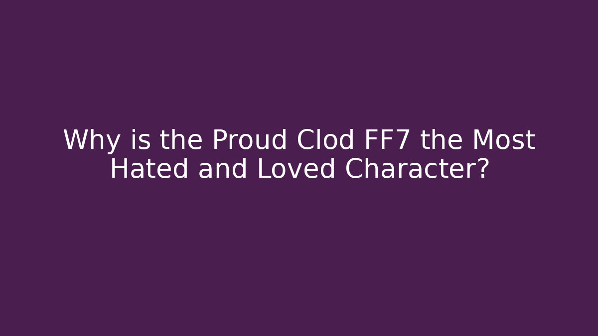 Why is the Proud Clod FF7 the Most Hated and Loved Character?