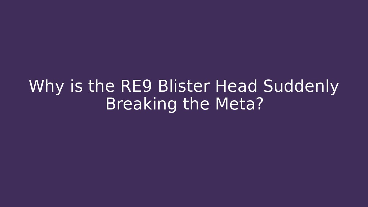 Why is the RE9 Blister Head Suddenly Breaking the Meta?