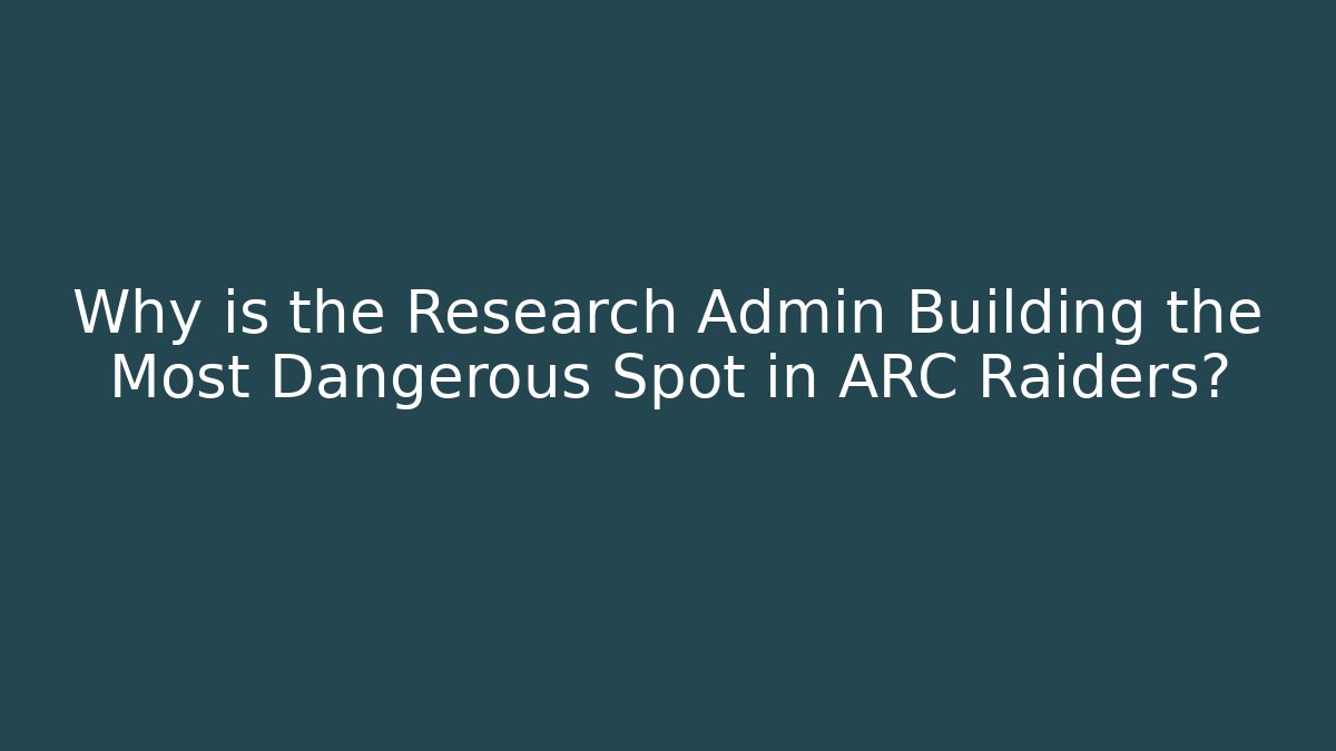 Why is the Research Admin Building the Most Dangerous Spot in ARC Raiders?