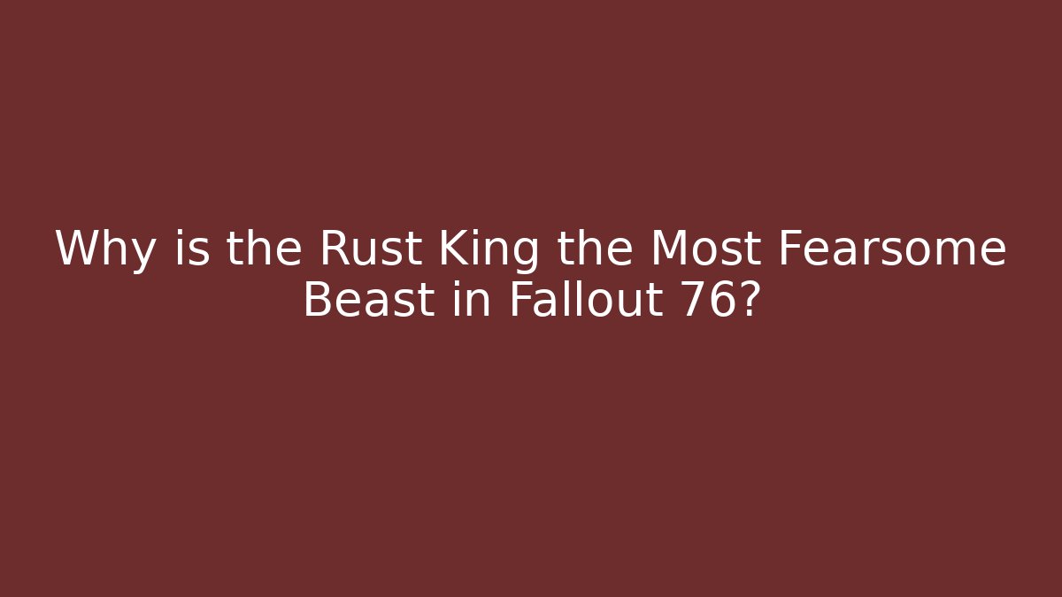 Why is the Rust King the Most Fearsome Beast in Fallout 76?