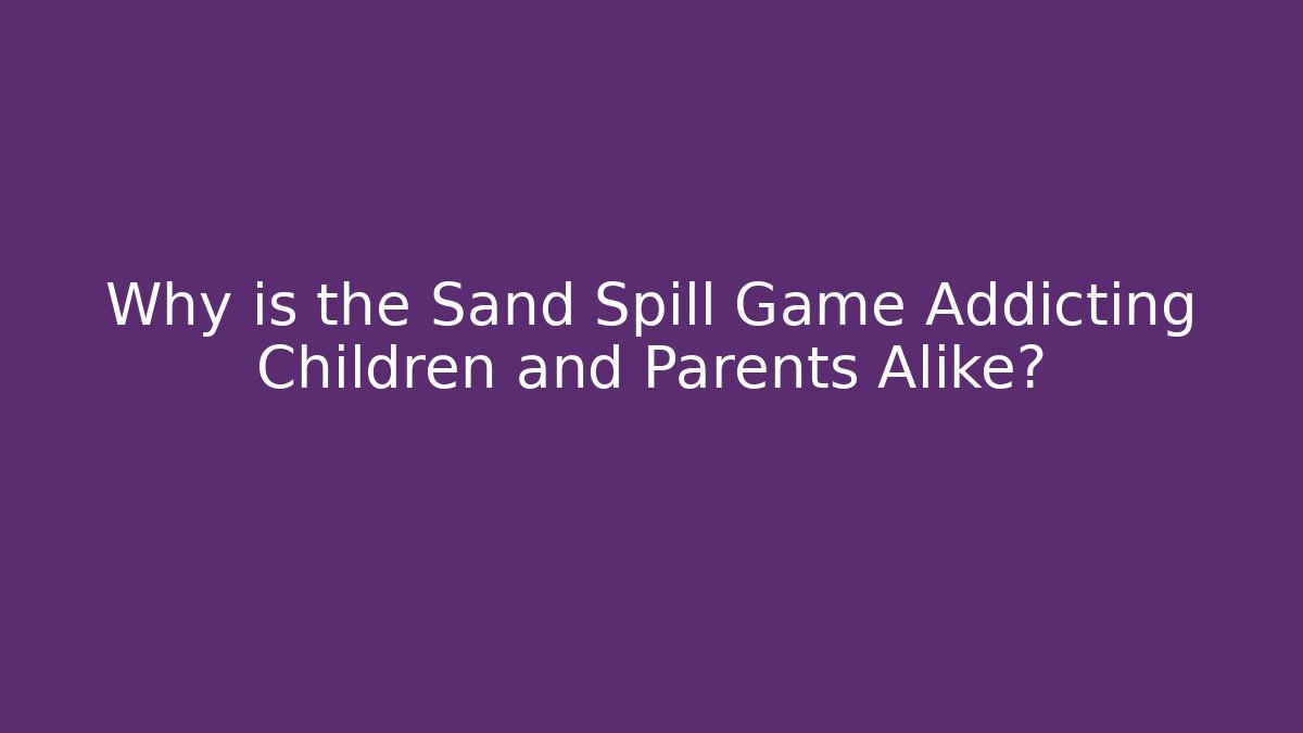 Why is the Sand Spill Game Addicting Children and Parents Alike?
