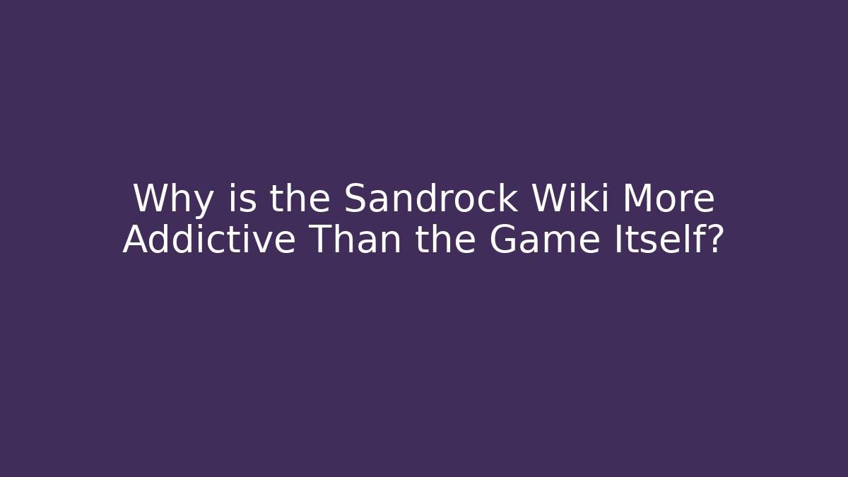 Why is the Sandrock Wiki More Addictive Than the Game Itself?