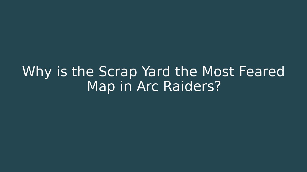 Why is the Scrap Yard the Most Feared Map in Arc Raiders?