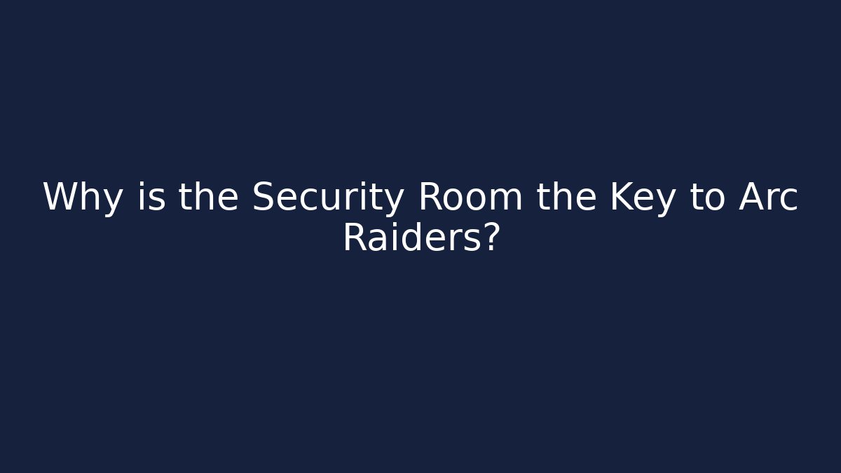 Why is the Security Room the Key to Arc Raiders?
