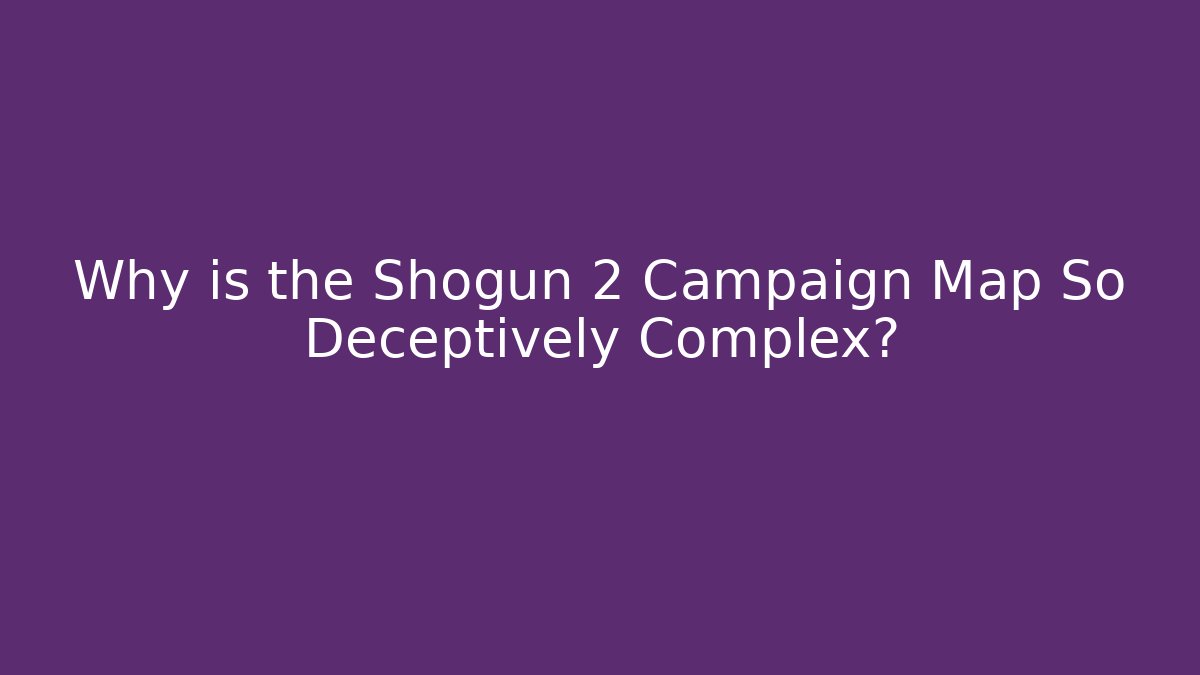 Why is the Shogun 2 Campaign Map So Deceptively Complex?