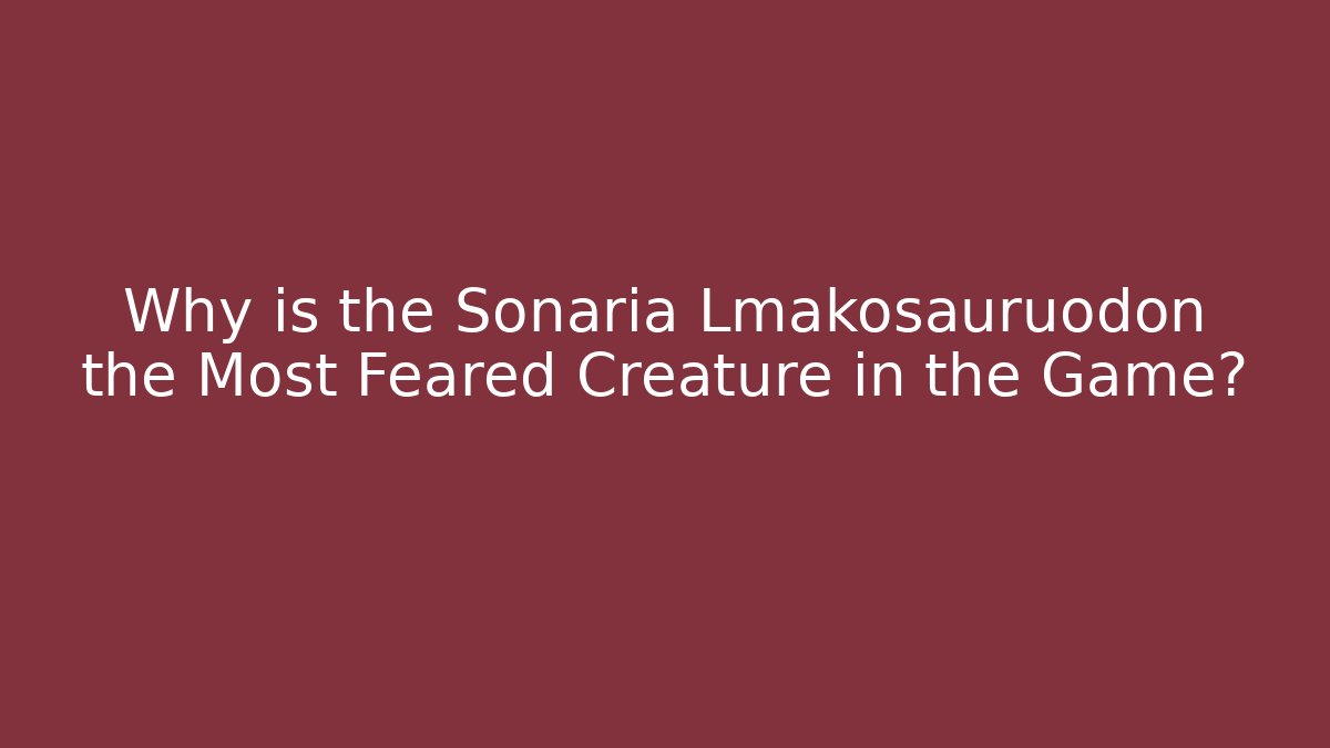 Why is the Sonaria Lmakosauruodon the Most Feared Creature in the Game?