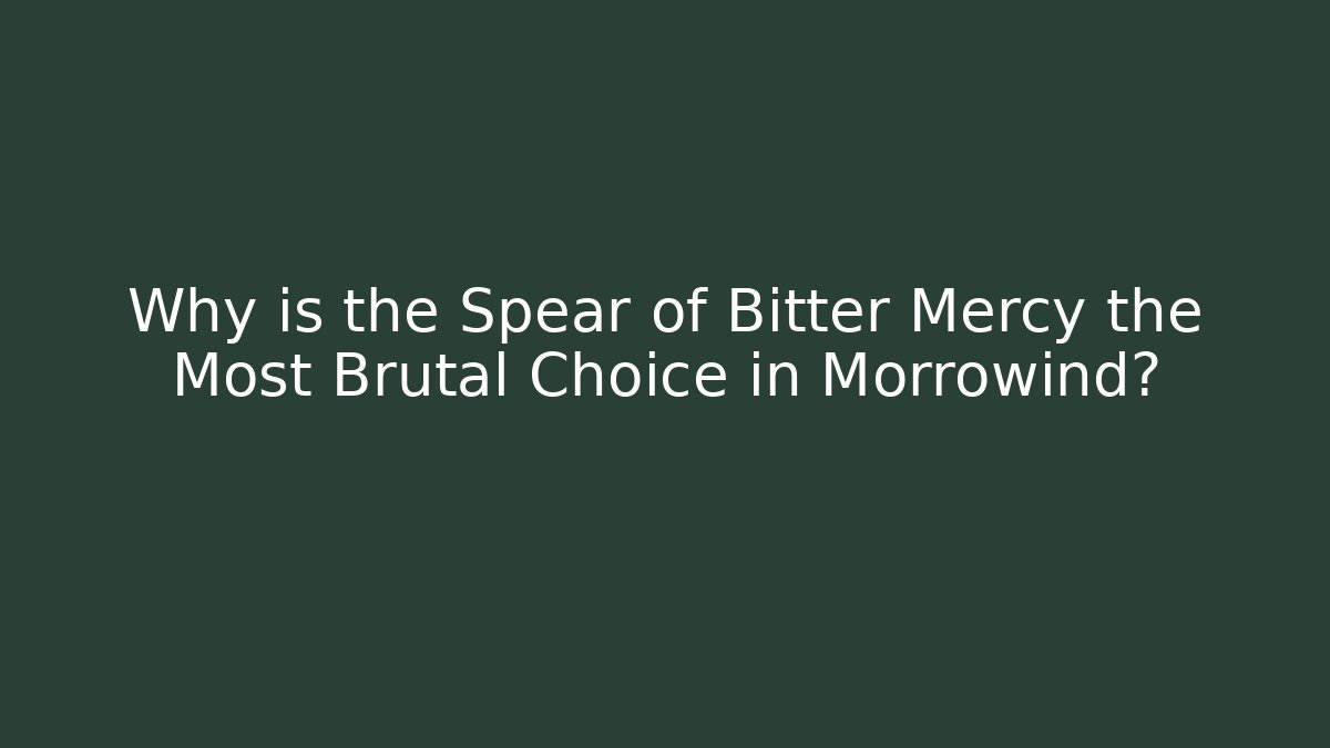 Why is the Spear of Bitter Mercy the Most Brutal Choice in Morrowind?