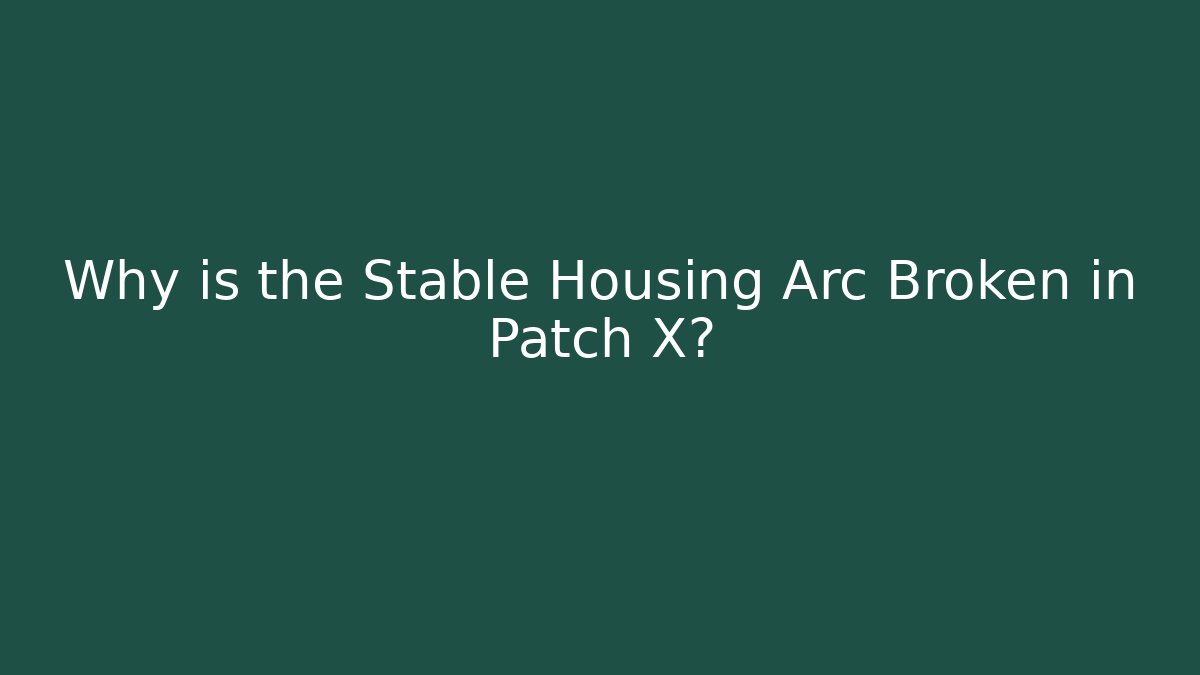 Why is the Stable Housing Arc Broken in Patch X?