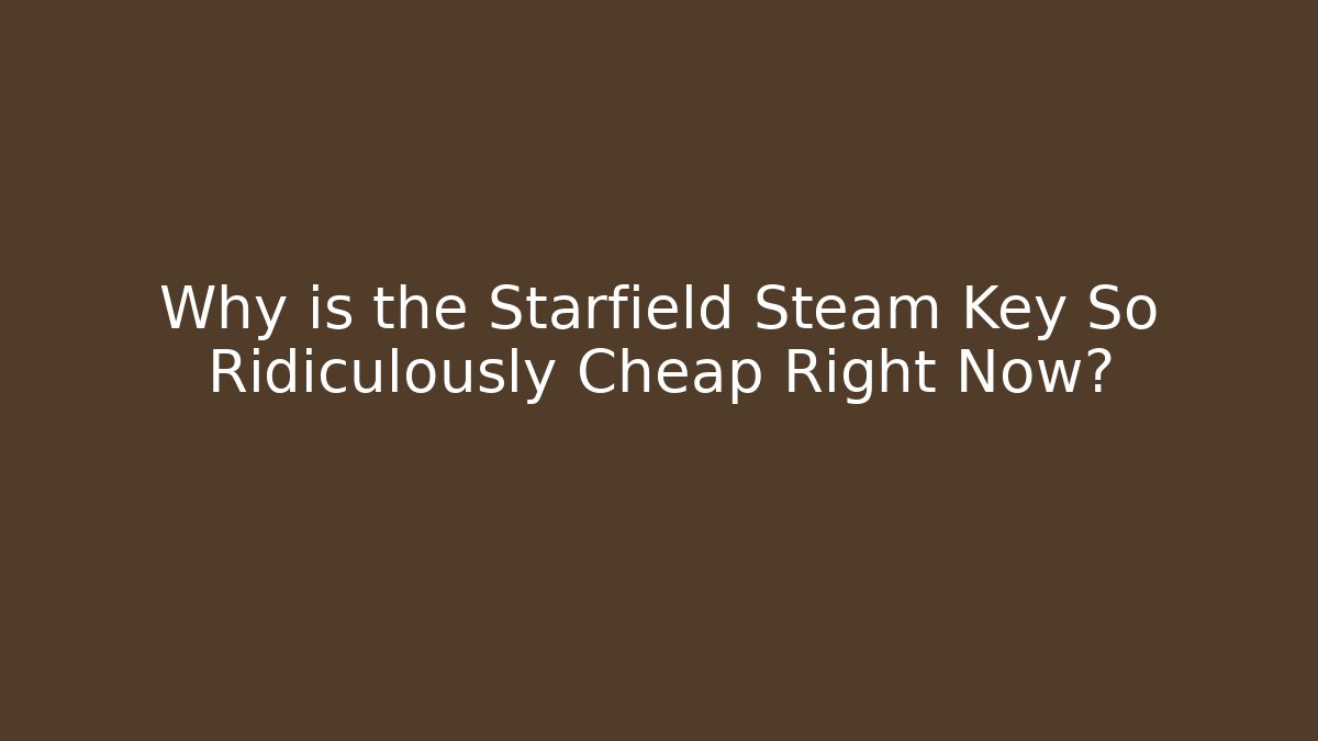 Why is the Starfield Steam Key So Ridiculously Cheap Right Now?