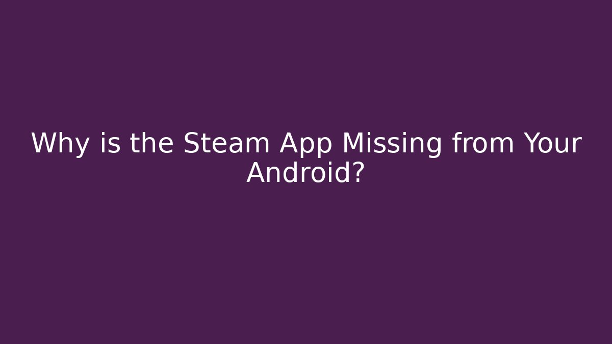 Why is the Steam App Missing from Your Android?
