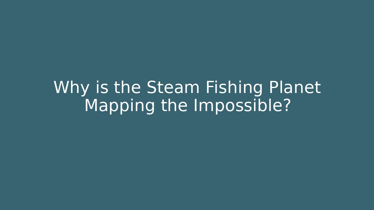 Why is the Steam Fishing Planet Mapping the Impossible?