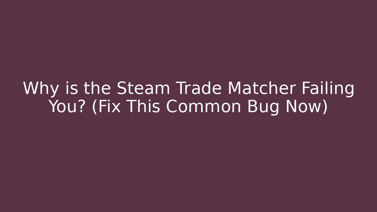 Why is the Steam Trade Matcher Failing You? (Fix This Common Bug Now)