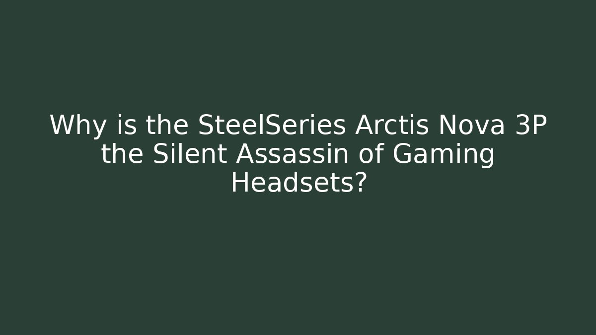 Why is the SteelSeries Arctis Nova 3P the Silent Assassin of Gaming Headsets?