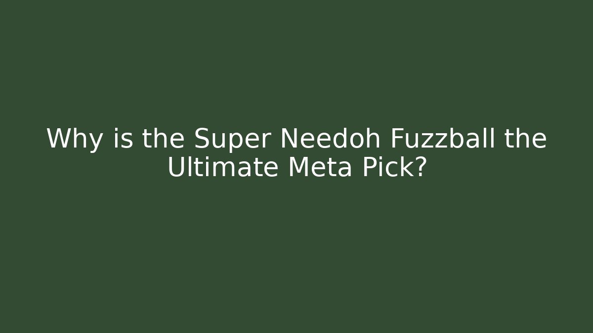 Why is the Super Needoh Fuzzball the Ultimate Meta Pick?