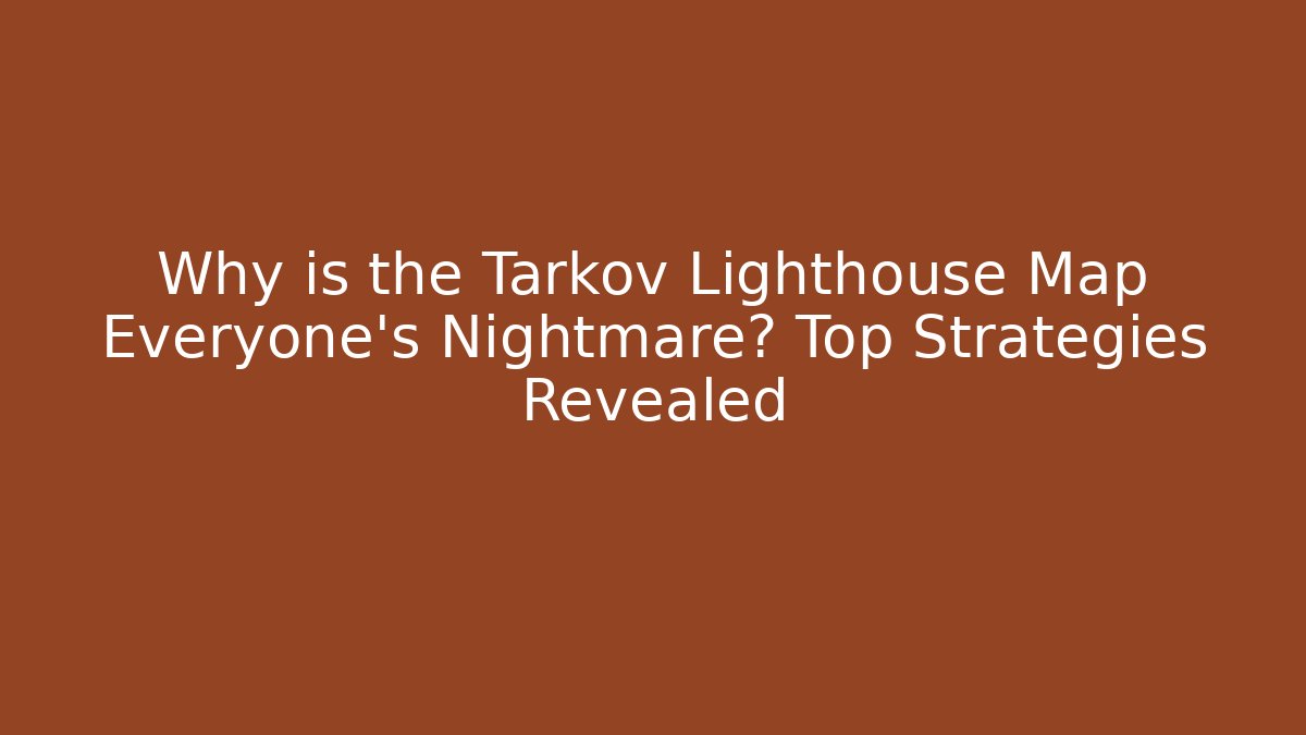 Why is the Tarkov Lighthouse Map Everyone’s Nightmare? Top Strategies Revealed