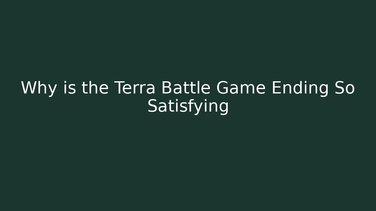 Why is the Terra Battle Game Ending So Satisfying