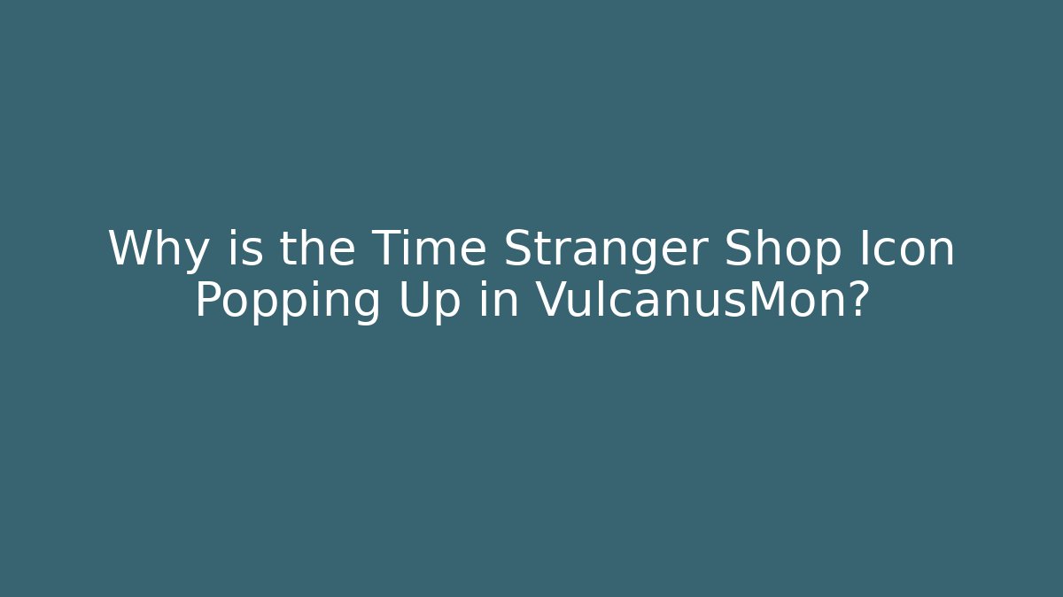 Why is the Time Stranger Shop Icon Popping Up in VulcanusMon?