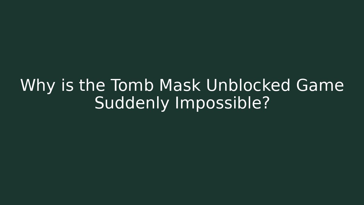 Why is the Tomb Mask Unblocked Game Suddenly Impossible?