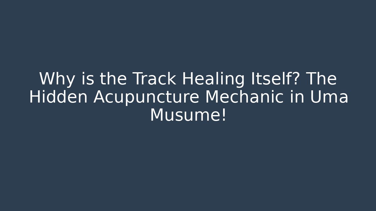 Why is the Track Healing Itself? The Hidden Acupuncture Mechanic in Uma Musume!