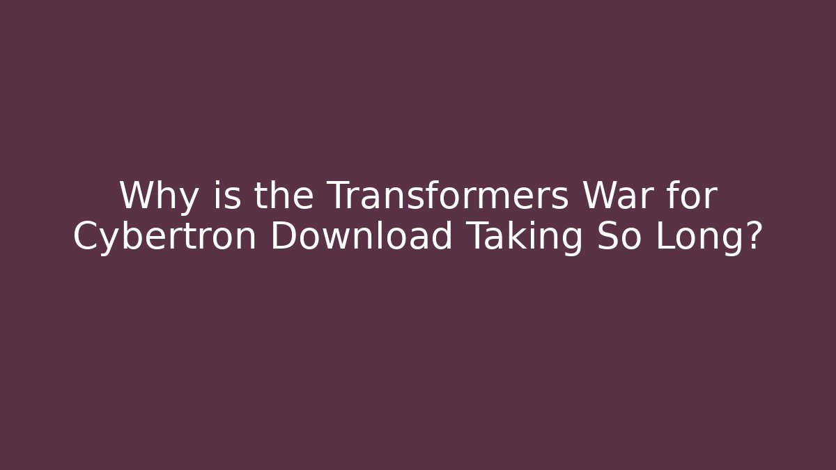 Why is the Transformers War for Cybertron Download Taking So Long?