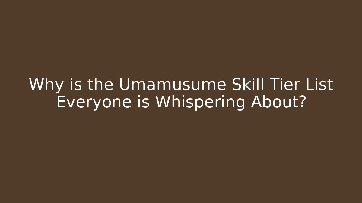 Why is the Umamusume Skill Tier List Everyone is Whispering About?