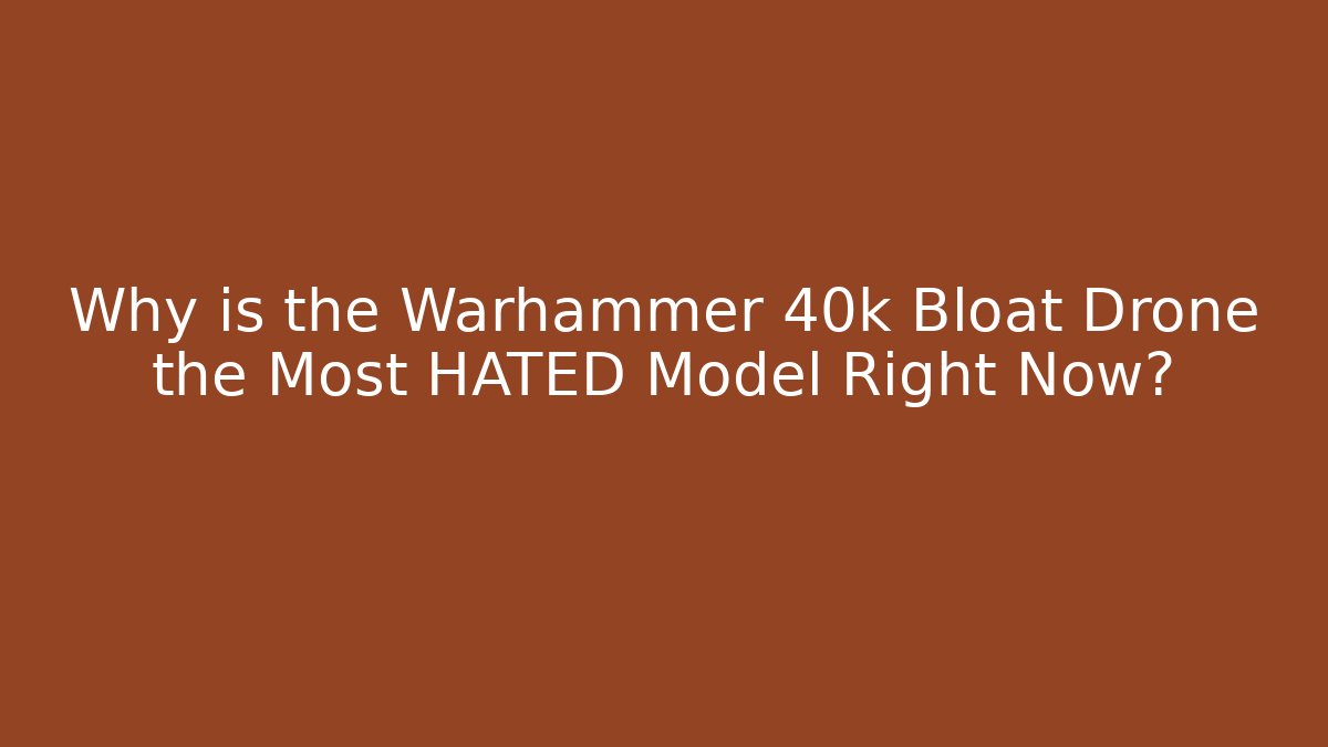 Why is the Warhammer 40k Bloat Drone the Most HATED Model Right Now?