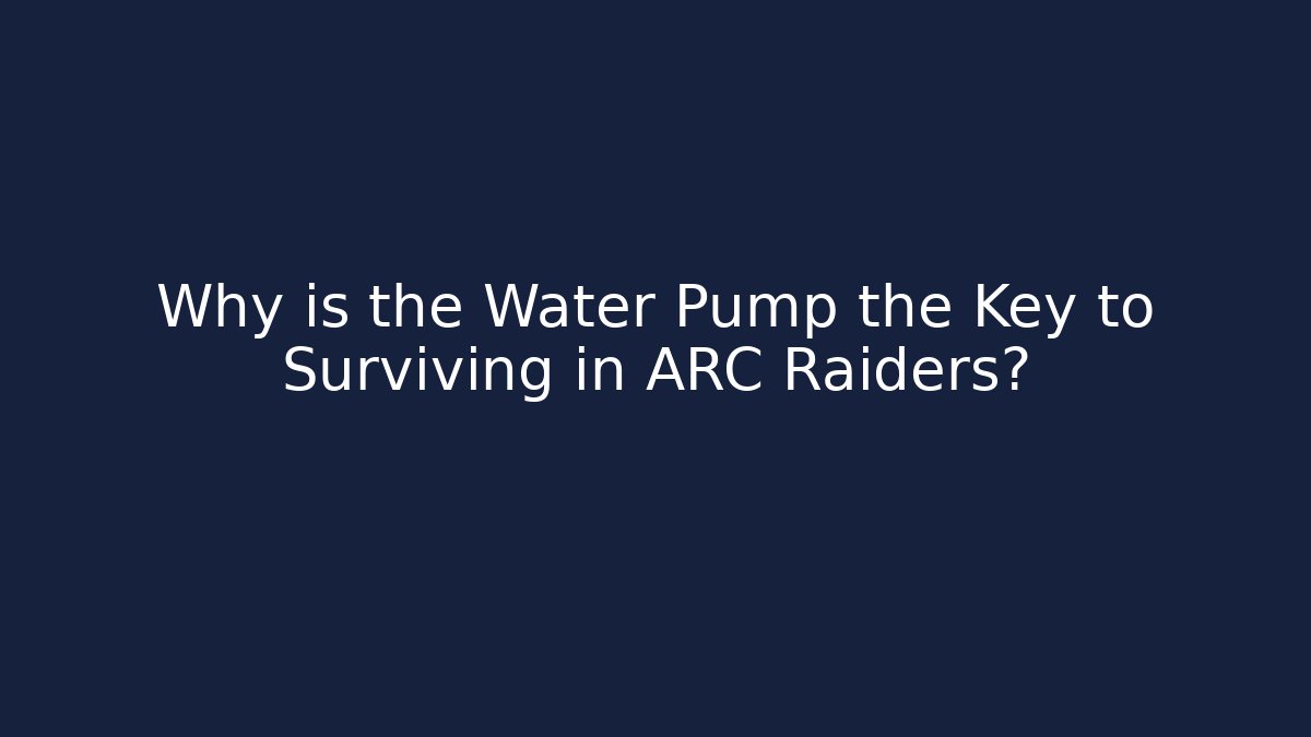 Why is the Water Pump the Key to Surviving in ARC Raiders?