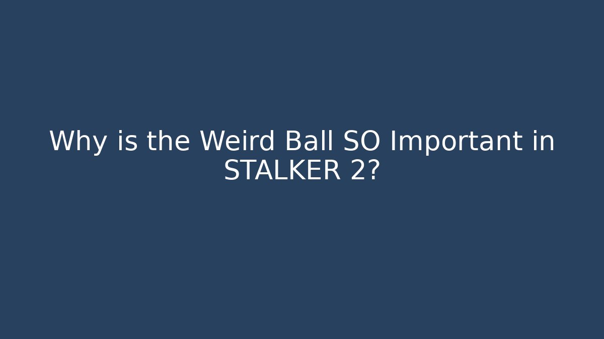 Why is the Weird Ball SO Important in STALKER 2?