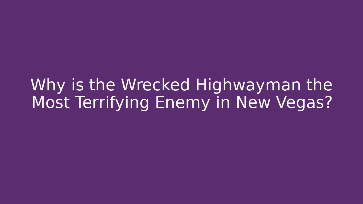 Why is the Wrecked Highwayman the Most Terrifying Enemy in New Vegas?