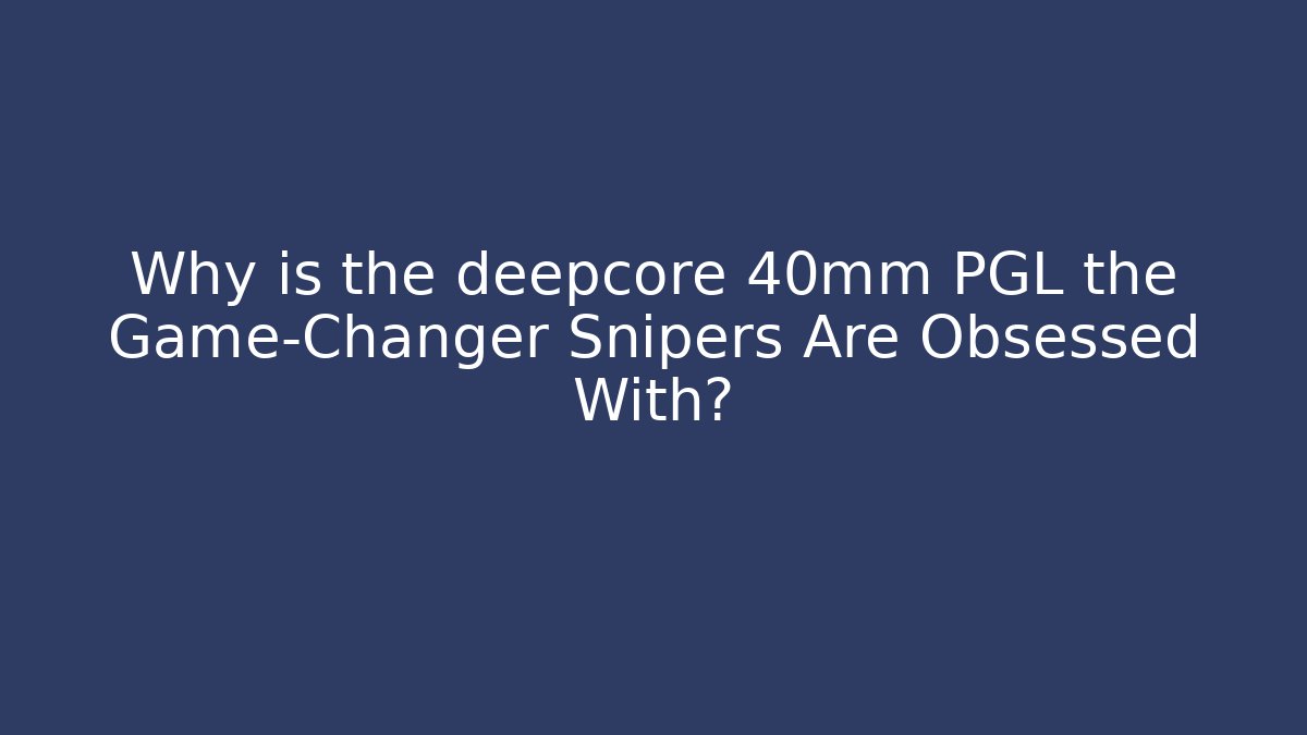 Why is the deepcore 40mm PGL the Game-Changer Snipers Are Obsessed With?