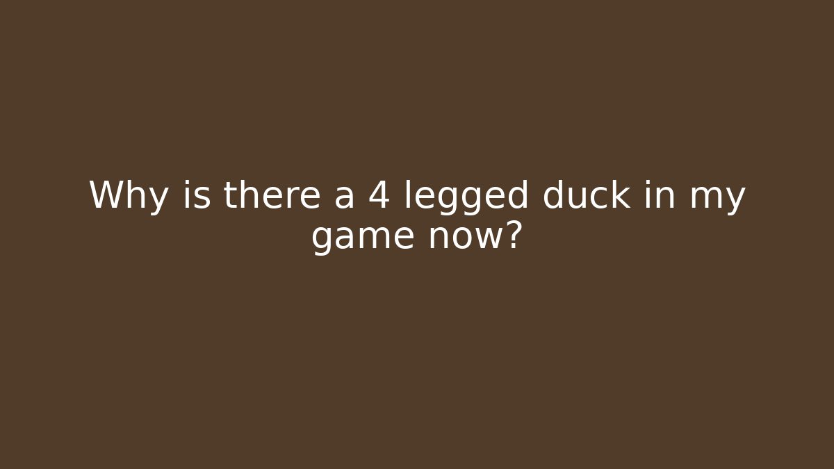 Why is there a 4 legged duck in my game now?
