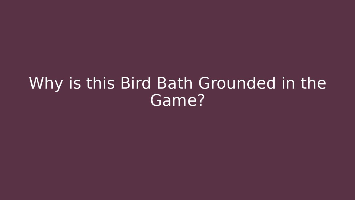 Why is this Bird Bath Grounded in the Game?