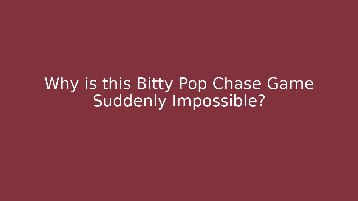 Why is this Bitty Pop Chase Game Suddenly Impossible?
