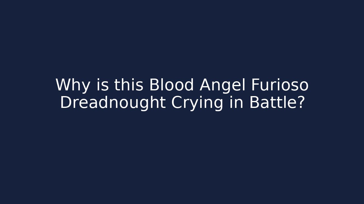 Why is this Blood Angel Furioso Dreadnought Crying in Battle?