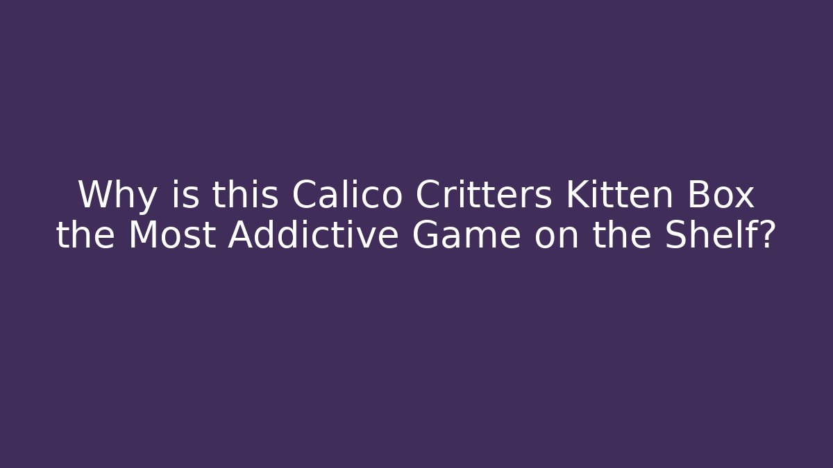 Why is this Calico Critters Kitten Box the Most Addictive Game on the Shelf?