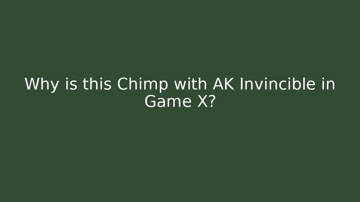 Why is this Chimp with AK Invincible in Game X?
