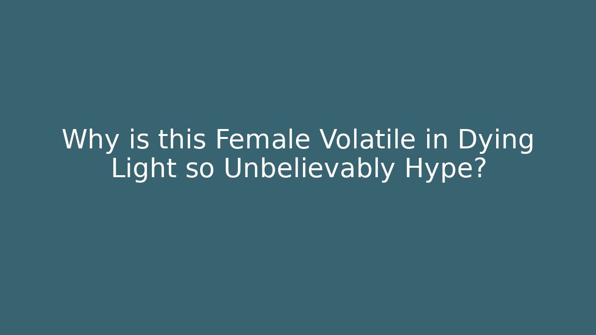 Why is this Female Volatile in Dying Light so Unbelievably Hype?