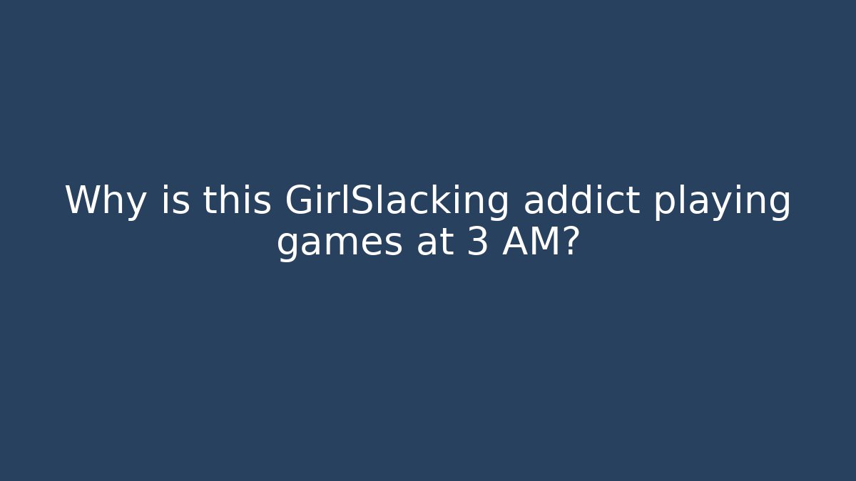 Why is this GirlSlacking addict playing games at 3 AM? - Critter Realm