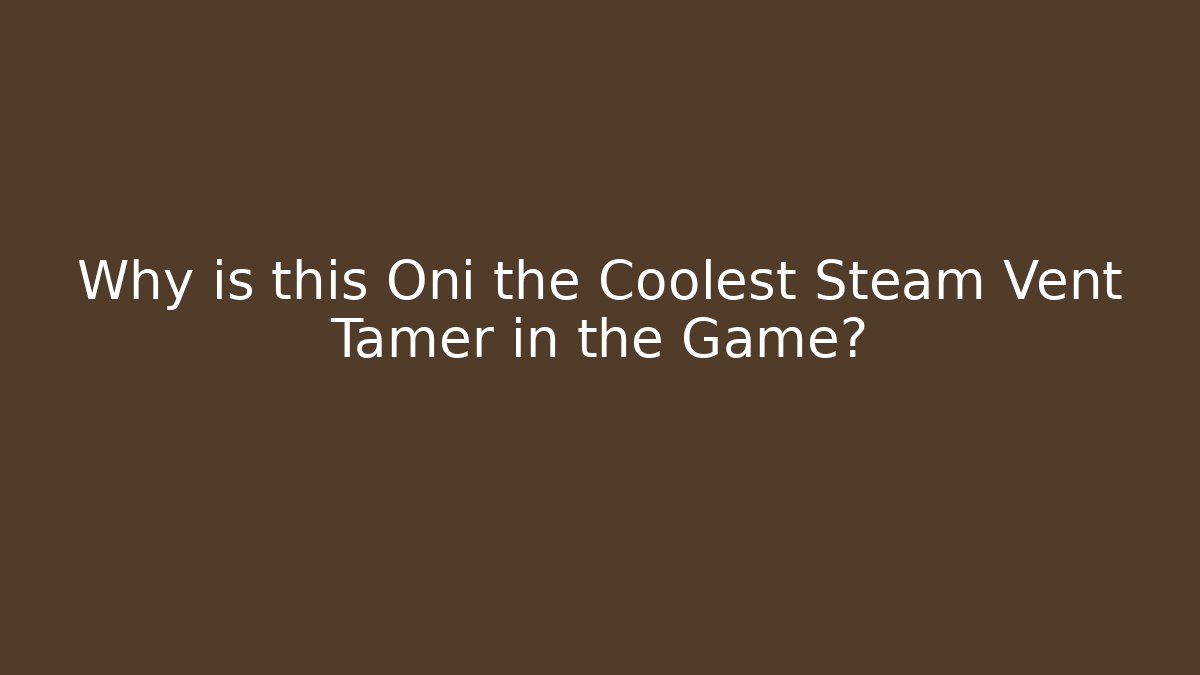 Why is this Oni the Coolest Steam Vent Tamer in the Game?