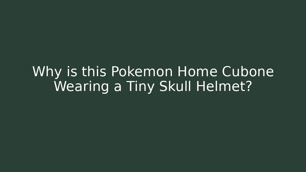 Why is this Pokémon Home Cubone Wearing a Tiny Skull Helmet?