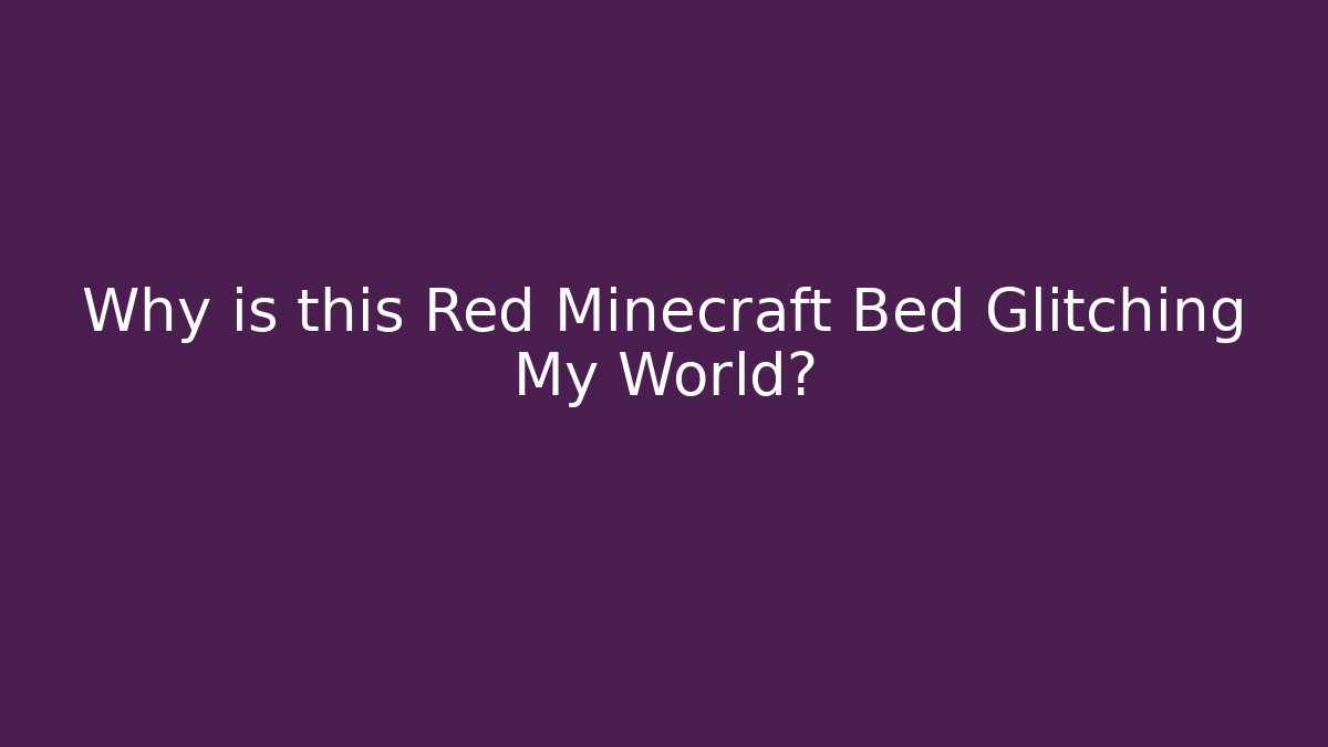 Why is this Red Minecraft Bed Glitching My World?
