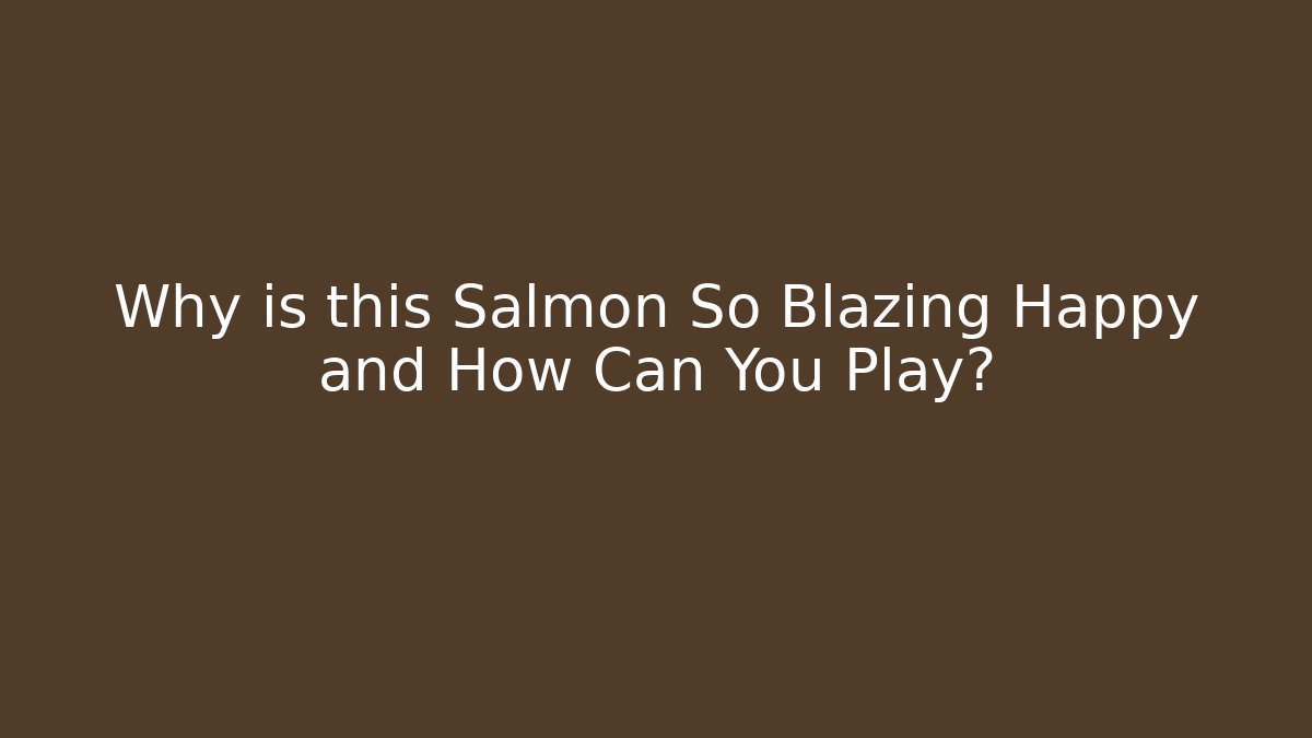 Why is this Salmon So Blazing Happy and How Can You Play?