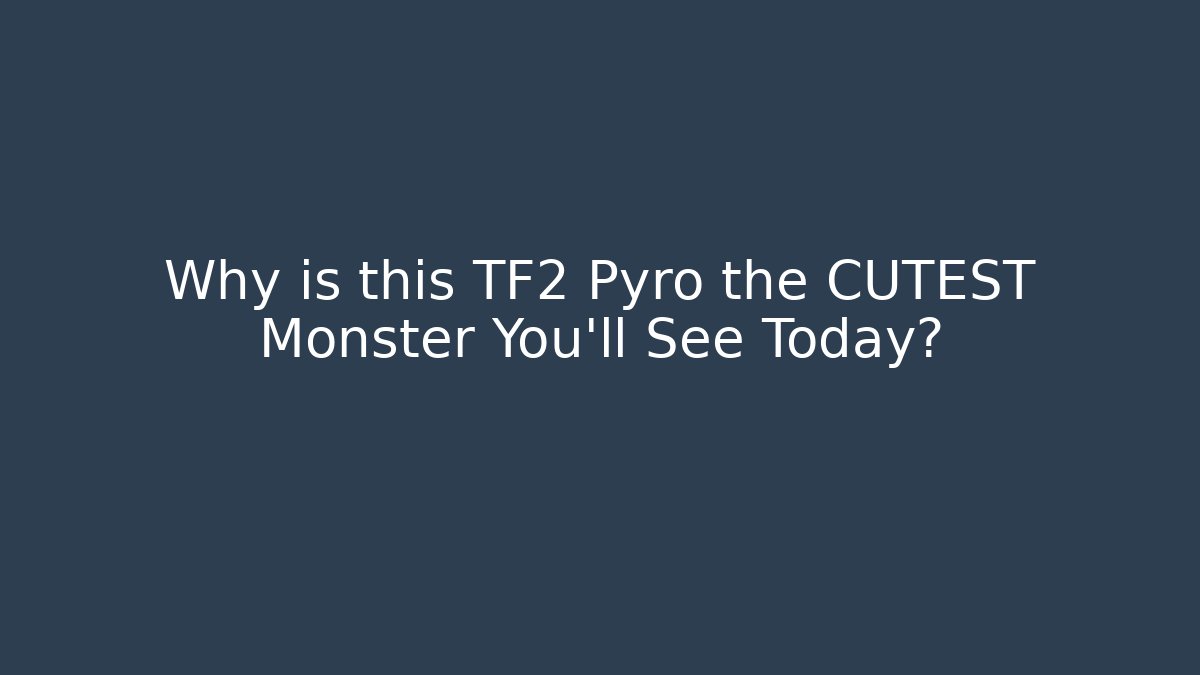 Why is this TF2 Pyro the CUTEST Monster You'll See Today?