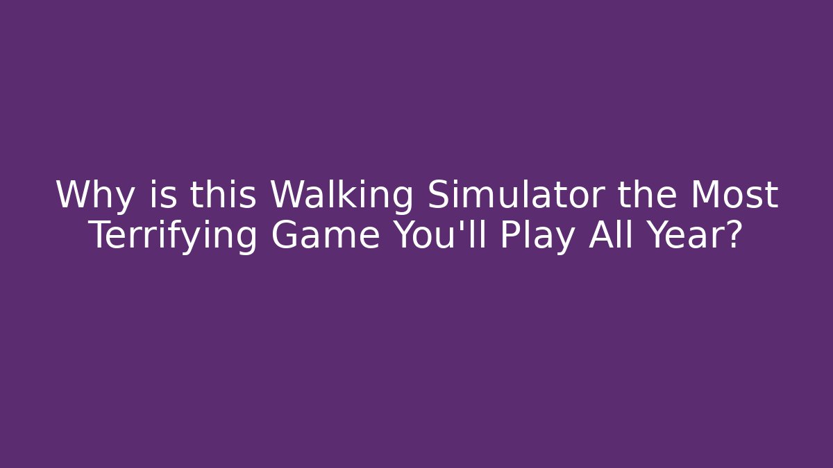 Why is this Walking Simulator the Most Terrifying Game You'll Play All Year?