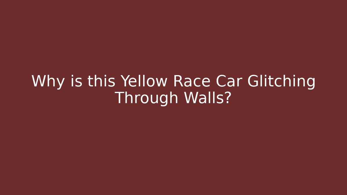 Why is this Yellow Race Car Glitching Through Walls?