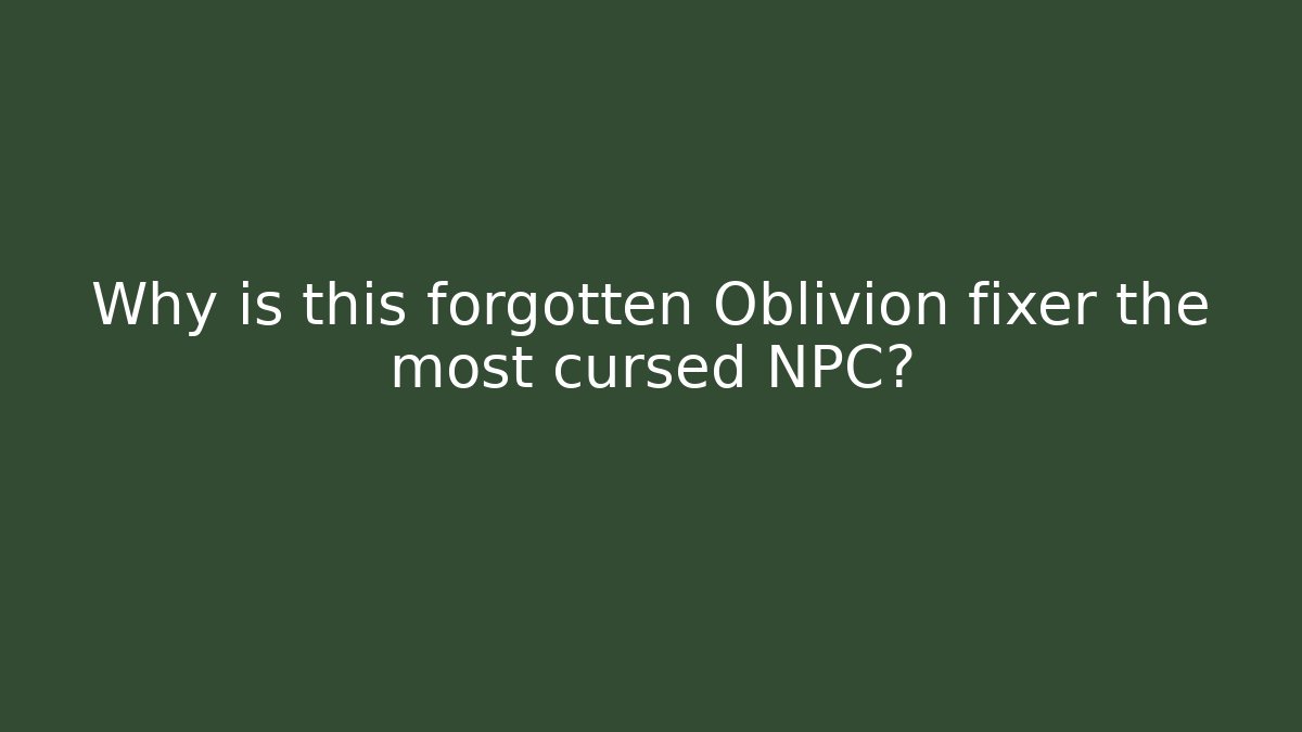 Why is this forgotten Oblivion fixer the most cursed NPC?