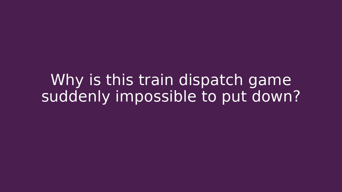 Why is this train dispatch game suddenly impossible to put down?