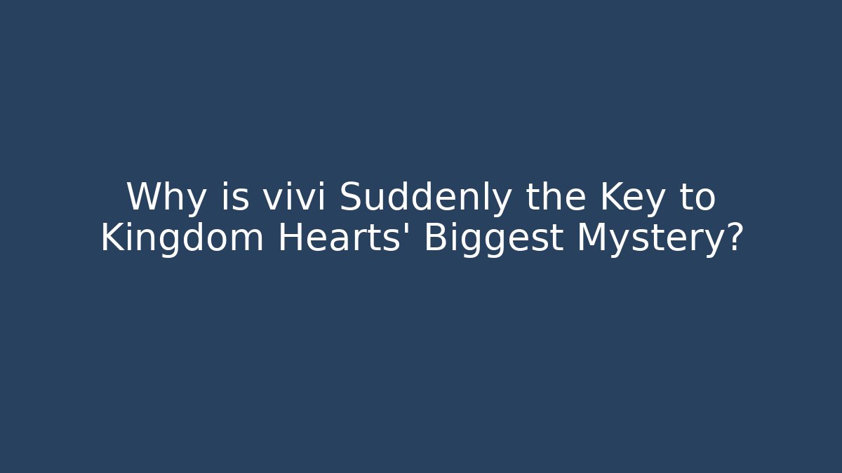 Why is vivi Suddenly the Key to Kingdom Hearts' Biggest Mystery?
