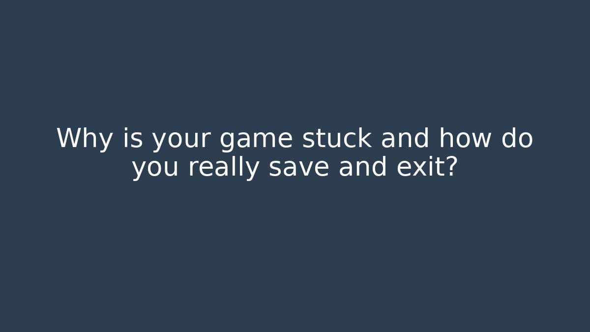 Why is your game stuck and how do you really save and exit?